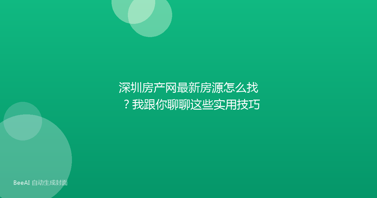 深圳房产网最新房源怎么找？我跟你聊聊这些实用技巧