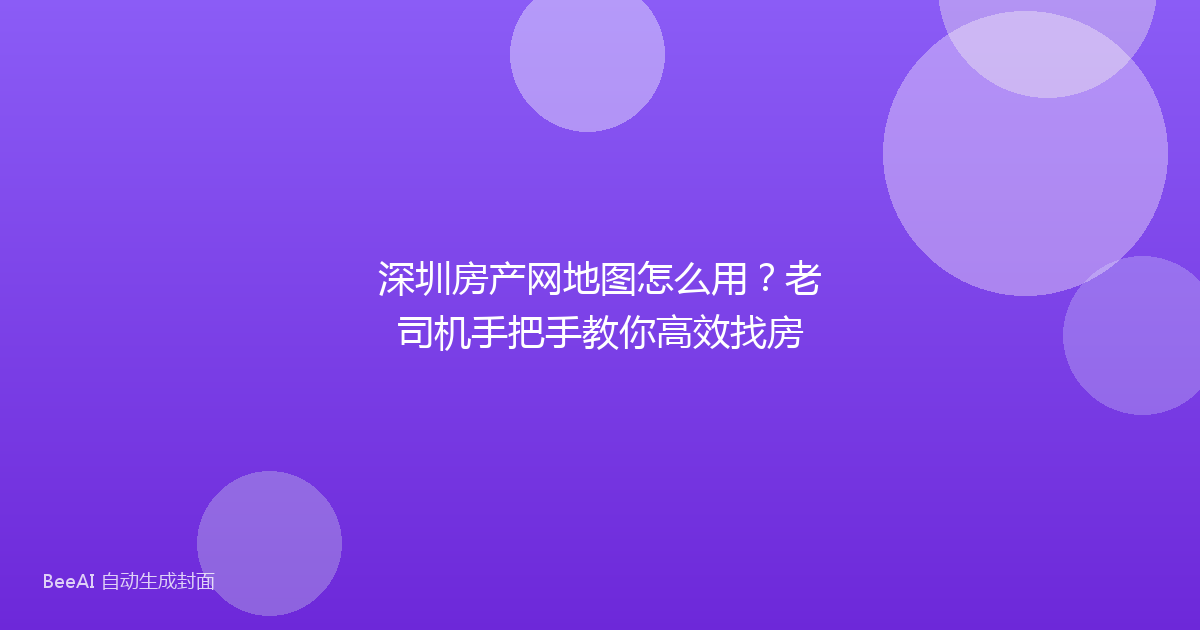 深圳房产网地图怎么用？老司机手把手教你高效找房