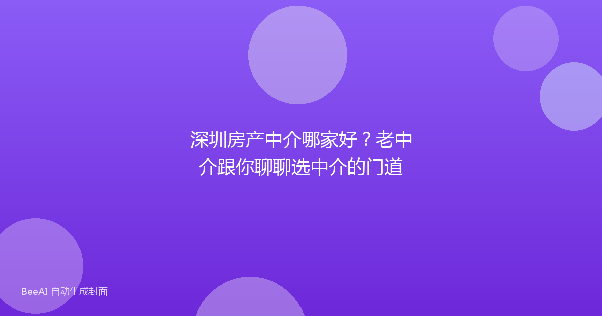 深圳房产中介哪家好？老中介跟你聊聊选中介的门道